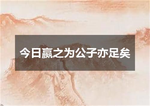 今日嬴之为公子亦足矣