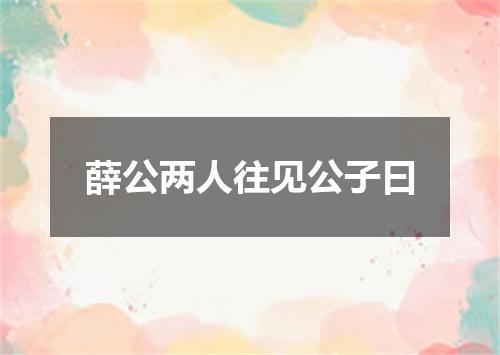 薛公两人往见公子曰