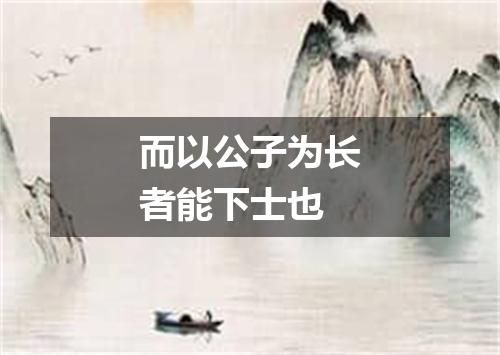 而以公子为长者能下士也