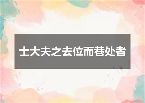 士大夫之去位而巷处者