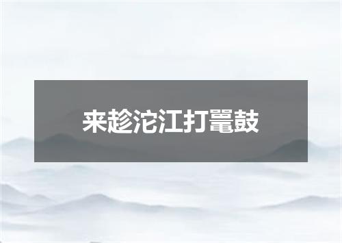 来趁沱江打鼍鼓