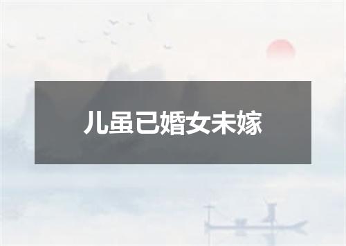 儿虽已婚女未嫁