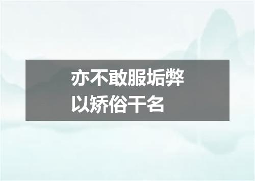 亦不敢服垢弊以矫俗干名
