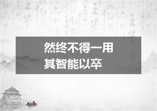 然终不得一用其智能以卒