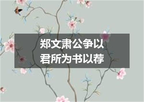 郑文肃公争以君所为书以荐