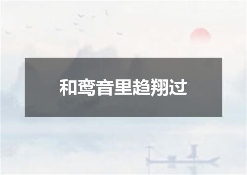 和鸾音里趋翔过