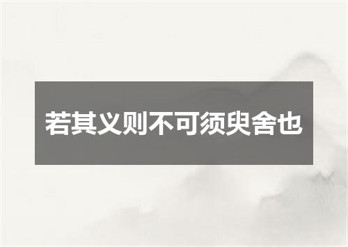 若其义则不可须臾舍也