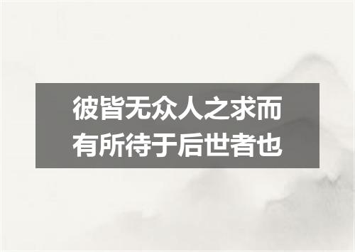 彼皆无众人之求而有所待于后世者也