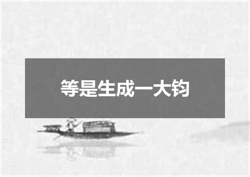 等是生成一大钧