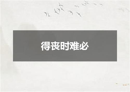 得丧时难必