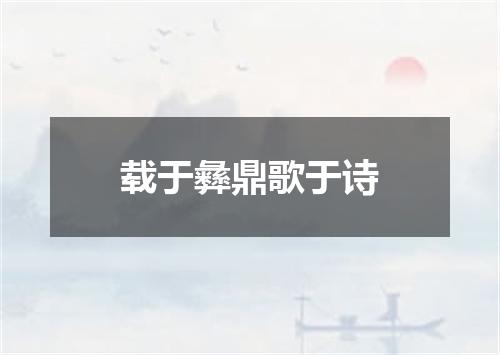 载于彝鼎歌于诗