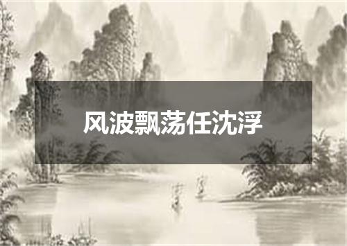 风波飘荡任沈浮