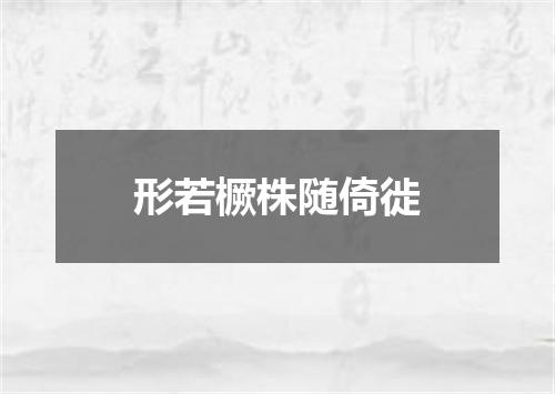 形若橛株随倚徙