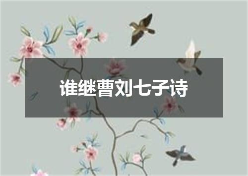 谁继曹刘七子诗