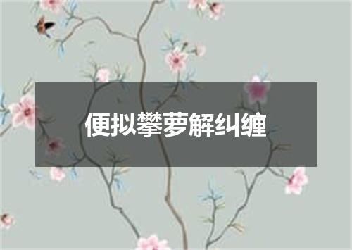 便拟攀萝解纠缠