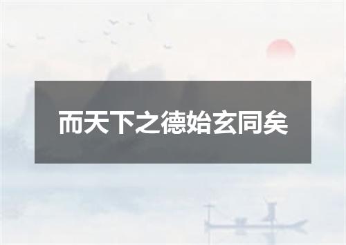 而天下之德始玄同矣