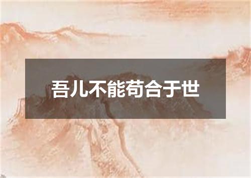 吾儿不能苟合于世