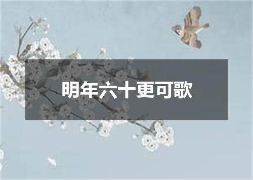 明年六十更可歌
