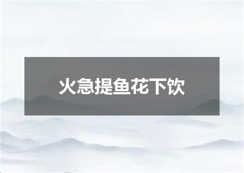 火急提鱼花下饮