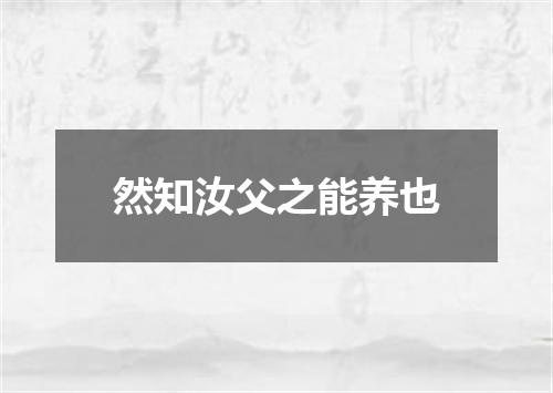 然知汝父之能养也