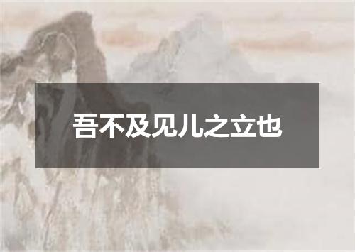 吾不及见儿之立也
