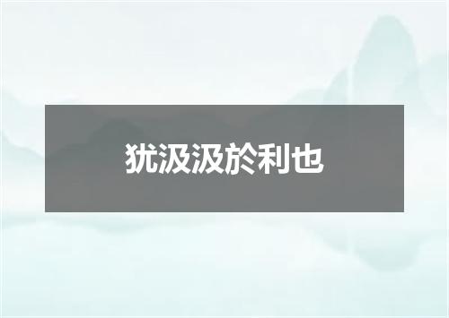 犹汲汲於利也