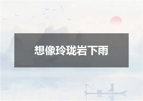 想像玲珑岩下雨