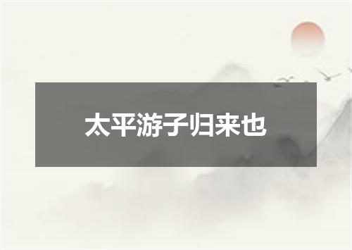 太平游子归来也