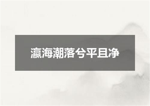 瀛海潮落兮平且净