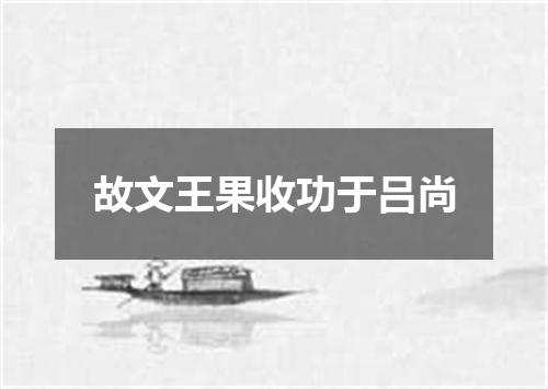 故文王果收功于吕尚