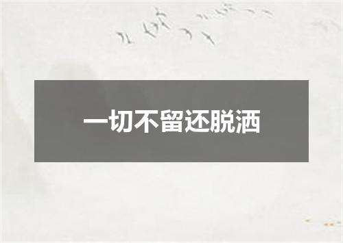 一切不留还脱洒