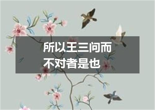 所以王三问而不对者是也
