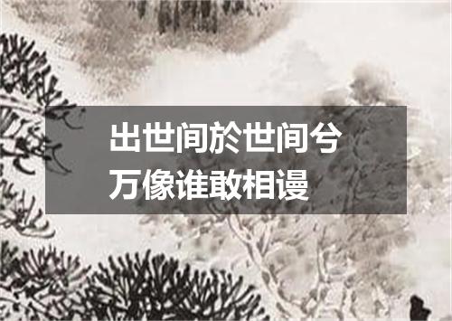 出世间於世间兮万像谁敢相谩