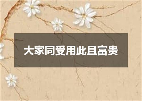 大家同受用此且富贵