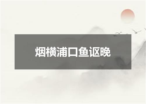烟横浦口鱼讴晚