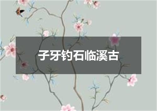 子牙钓石临溪古