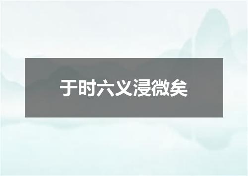 于时六义浸微矣