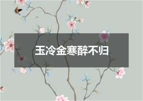 玉冷金寒醉不归