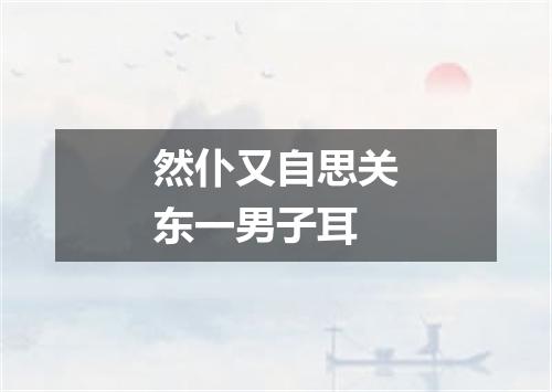 然仆又自思关东一男子耳