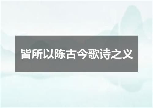 皆所以陈古今歌诗之义