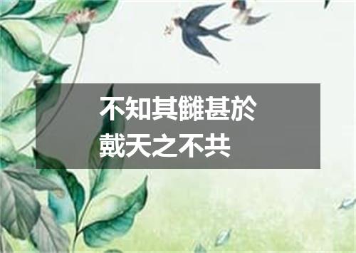 不知其雠甚於戴天之不共