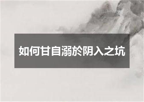 如何甘自溺於阴入之坑