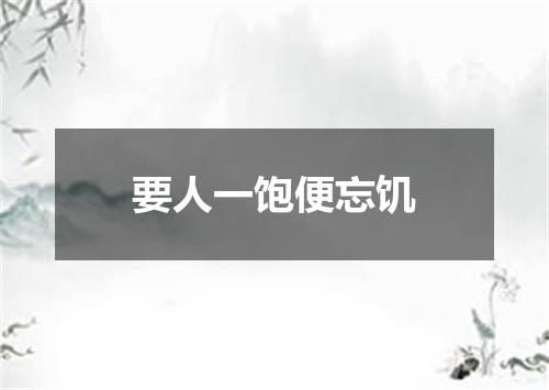 要人一饱便忘饥