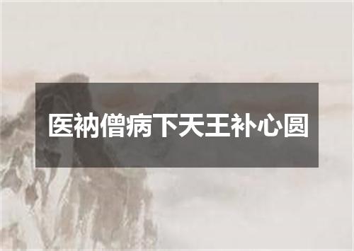 医衲僧病下天王补心圆