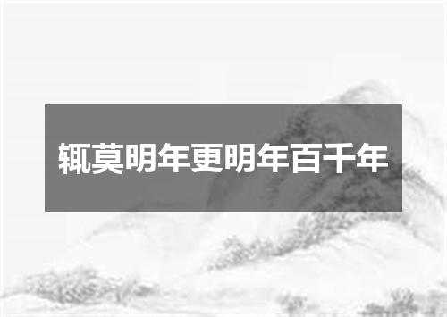 辄莫明年更明年百千年