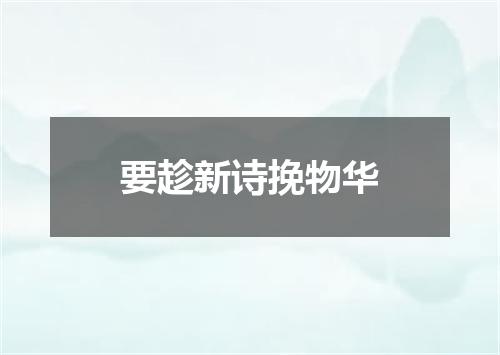 要趁新诗挽物华