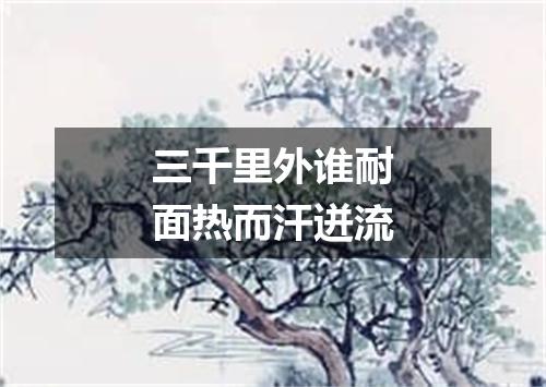 三千里外谁耐面热而汗迸流