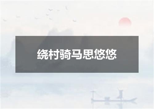 绕村骑马思悠悠