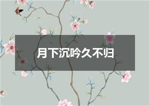 月下沉吟久不归