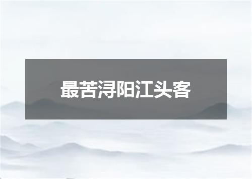 最苦浔阳江头客